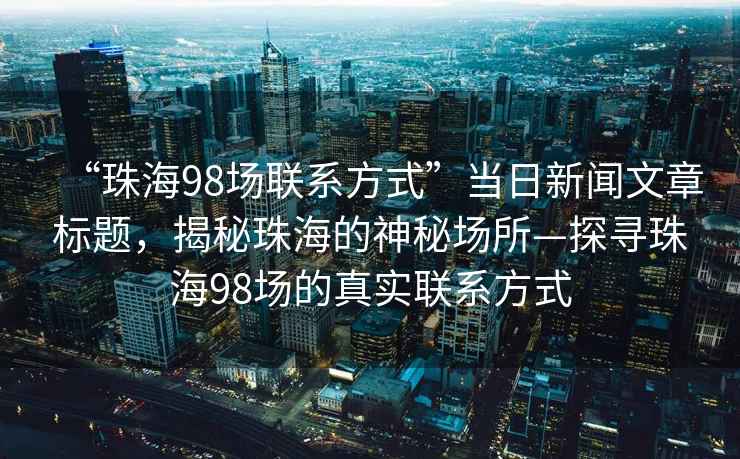 “珠海98場聯(lián)系方式”當(dāng)日新聞文章標(biāo)題，揭秘珠海的神秘場所—探尋珠海98場的真實(shí)聯(lián)系方式