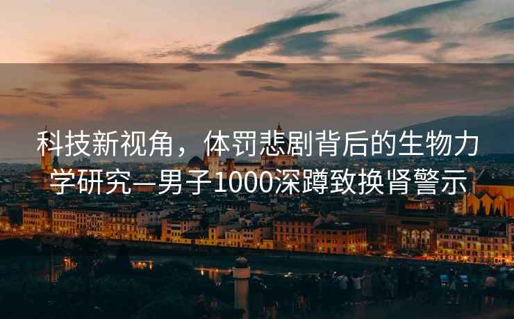 科技新視角，體罰悲劇背后的生物力學(xué)研究—男子1000深蹲致?lián)Q腎警示