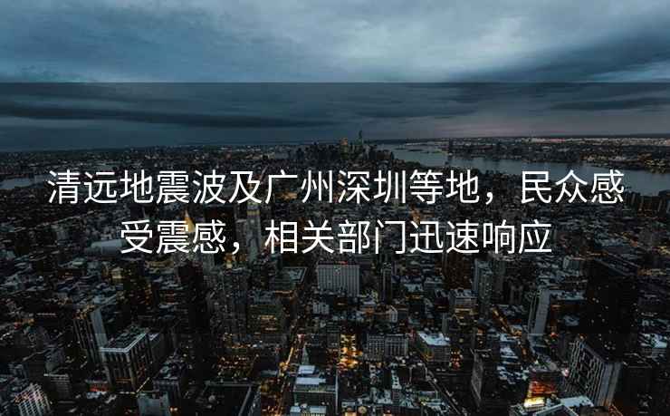 清遠(yuǎn)地震波及廣州深圳等地，民眾感受震感，相關(guān)部門(mén)迅速響應(yīng)