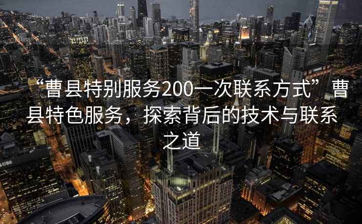 “曹縣特別服務(wù)200一次聯(lián)系方式”曹縣特色服務(wù)，探索背后的技術(shù)與聯(lián)系之道