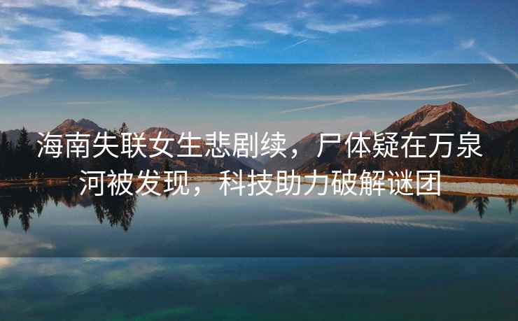 海南失聯(lián)女生悲劇續(xù)，尸體疑在萬(wàn)泉河被發(fā)現(xiàn)，科技助力破解謎團(tuán)