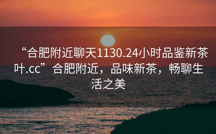 “合肥附近聊天1130.24小時(shí)品鑒新茶葉.cc”合肥附近，品味新茶，暢聊生活之美