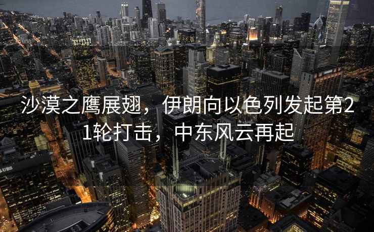沙漠之鷹展翅，伊朗向以色列發(fā)起第21輪打擊，中東風(fēng)云再起