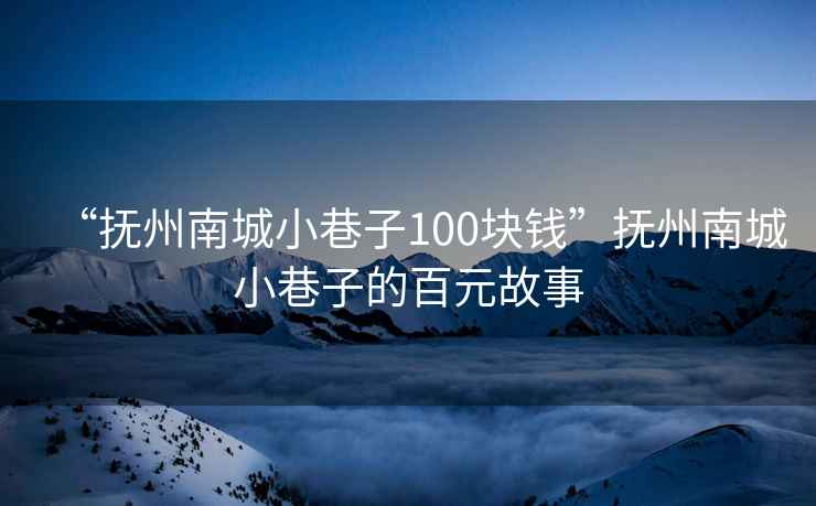 “撫州南城小巷子100塊錢”撫州南城小巷子的百元故事