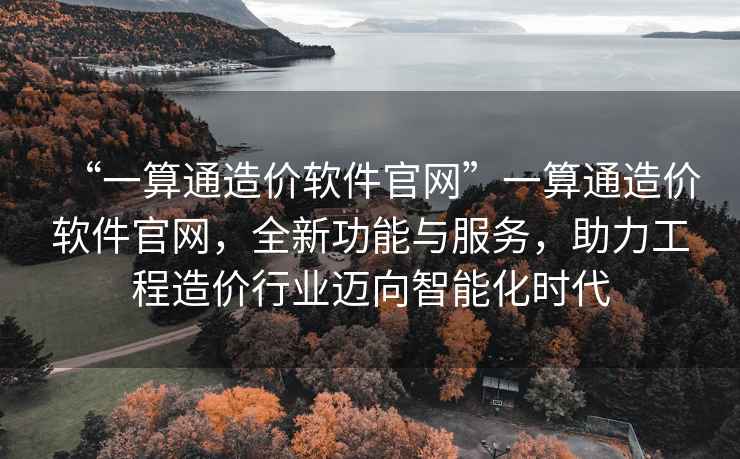“一算通造價(jià)軟件官網(wǎng)”一算通造價(jià)軟件官網(wǎng)，全新功能與服務(wù)，助力工程造價(jià)行業(yè)邁向智能化時(shí)代