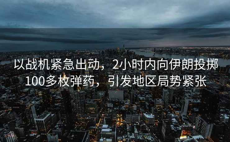 以戰(zhàn)機(jī)緊急出動(dòng)，2小時(shí)內(nèi)向伊朗投擲100多枚彈藥，引發(fā)地區(qū)局勢(shì)緊張