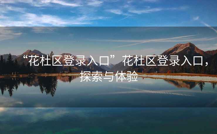“花杜區(qū)登錄入口”花杜區(qū)登錄入口，探索與體驗