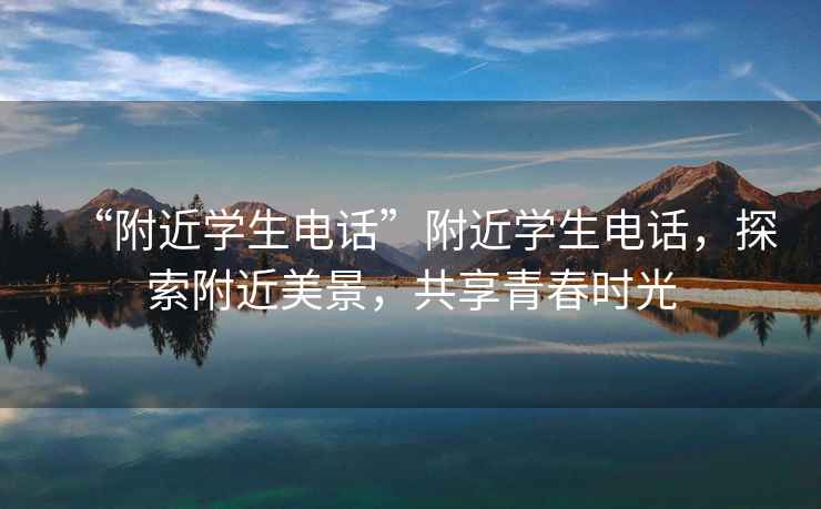 “附近學生電話”附近學生電話，探索附近美景，共享青春時光