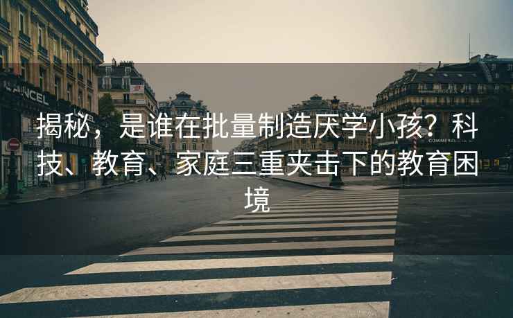 揭秘，是誰在批量制造厭學(xué)小孩？科技、教育、家庭三重夾擊下的教育困境