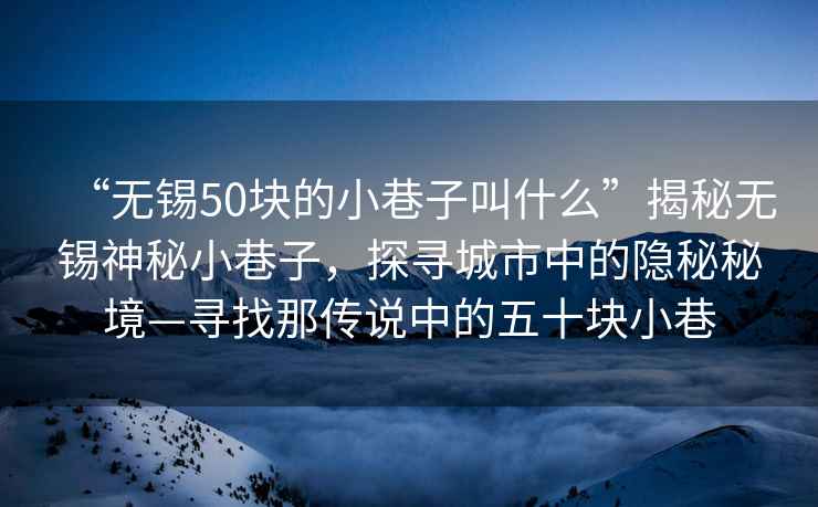“無錫50塊的小巷子叫什么”揭秘無錫神秘小巷子，探尋城市中的隱秘秘境—尋找那傳說中的五十塊小巷