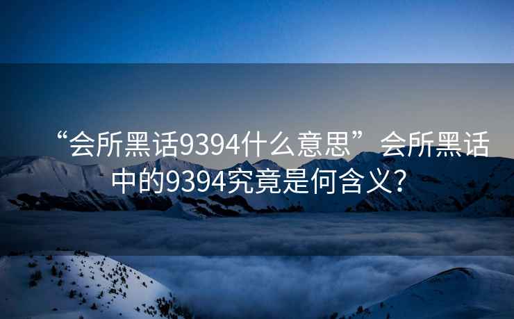 “會所黑話9394什么意思”會所黑話中的9394究竟是何含義？