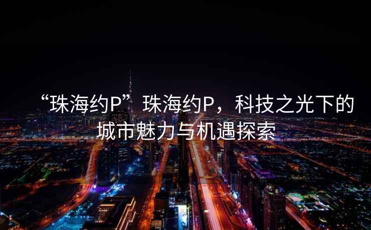 “珠海約P”珠海約P，科技之光下的城市魅力與機(jī)遇探索