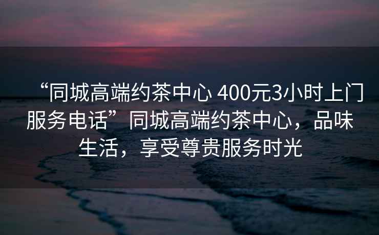 “同城高端約茶中心 400元3小時(shí)上門(mén)服務(wù)電話”同城高端約茶中心，品味生活，享受尊貴服務(wù)時(shí)光