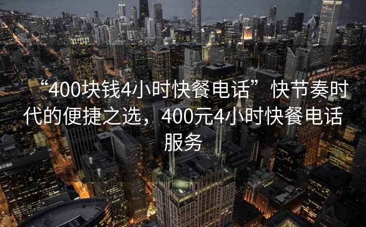 “400塊錢4小時快餐電話”快節(jié)奏時代的便捷之選，400元4小時快餐電話服務(wù)