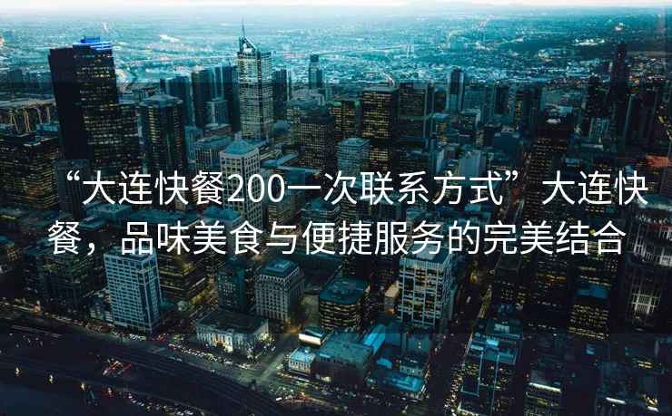 “大連快餐200一次聯(lián)系方式”大連快餐，品味美食與便捷服務(wù)的完美結(jié)合