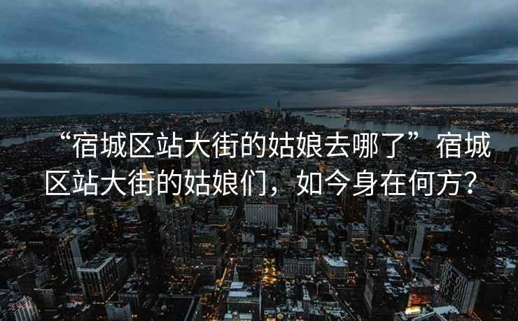 “宿城區(qū)站大街的姑娘去哪了”宿城區(qū)站大街的姑娘們，如今身在何方？