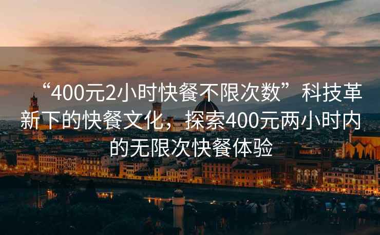 “400元2小時(shí)快餐不限次數(shù)”科技革新下的快餐文化，探索400元兩小時(shí)內(nèi)的無限次快餐體驗(yàn)