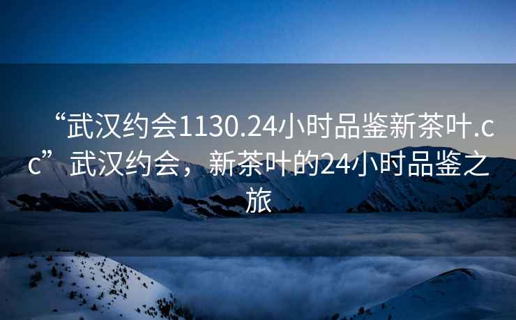 “武漢約會(huì)1130.24小時(shí)品鑒新茶葉.cc”武漢約會(huì)，新茶葉的24小時(shí)品鑒之旅