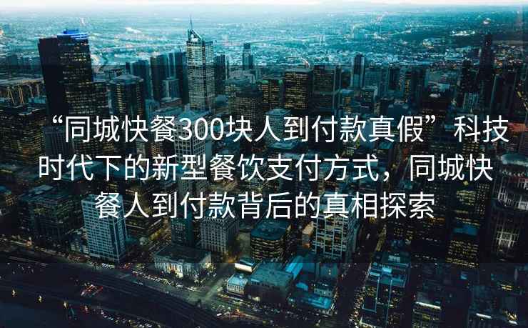 “同城快餐300塊人到付款真假”科技時(shí)代下的新型餐飲支付方式，同城快餐人到付款背后的真相探索