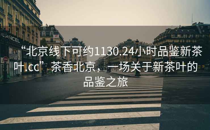 “北京線下可約1130.24小時(shí)品鑒新茶葉.cc”茶香北京，一場(chǎng)關(guān)于新茶葉的品鑒之旅