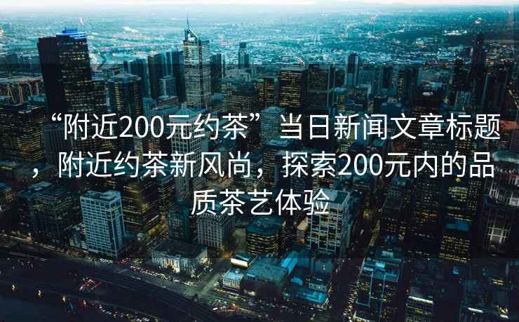 “附近200元約茶”當(dāng)日新聞文章標(biāo)題，附近約茶新風(fēng)尚，探索200元內(nèi)的品質(zhì)茶藝體驗(yàn)