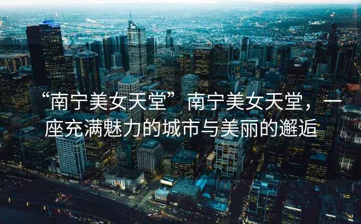 “南寧美女天堂”南寧美女天堂，一座充滿魅力的城市與美麗的邂逅
