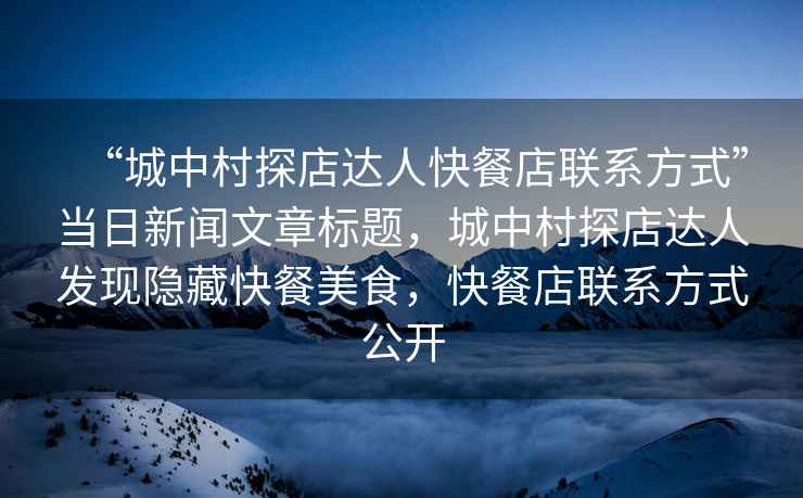 “城中村探店達人快餐店聯(lián)系方式”當日新聞文章標題，城中村探店達人發(fā)現(xiàn)隱藏快餐美食，快餐店聯(lián)系方式公開