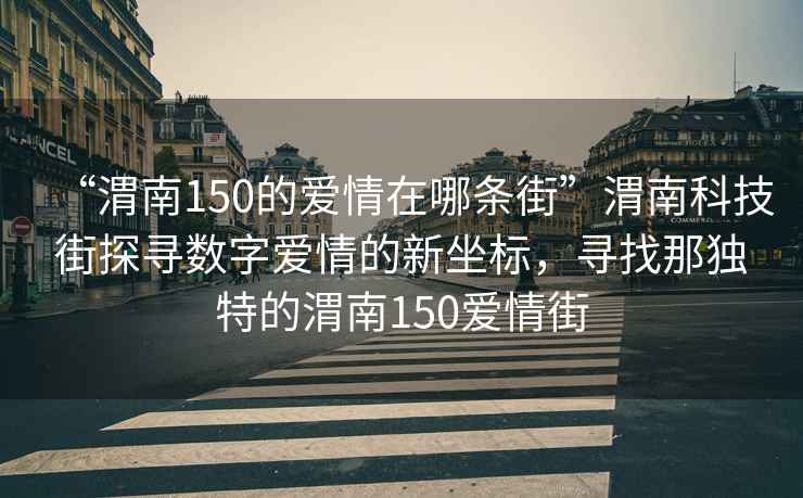“渭南150的愛情在哪條街”渭南科技街探尋數(shù)字愛情的新坐標(biāo)，尋找那獨(dú)特的渭南150愛情街