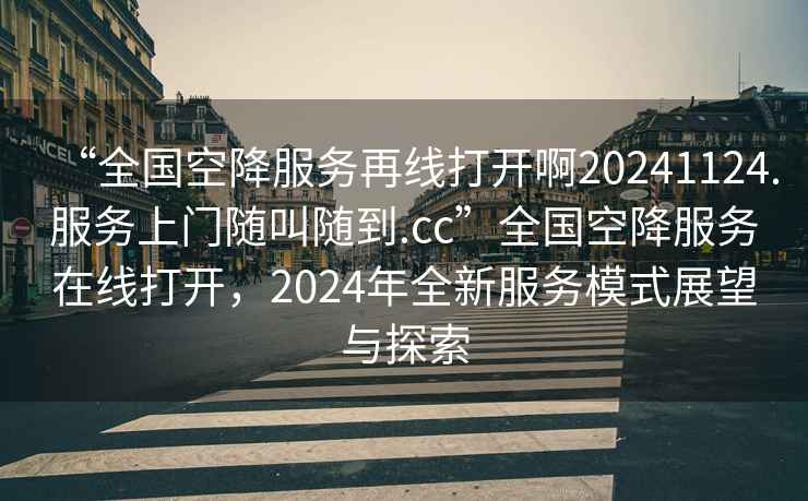 “全國空降服務(wù)再線打開啊20241124.服務(wù)上門隨叫隨到.cc”全國空降服務(wù)在線打開，2024年全新服務(wù)模式展望與探索