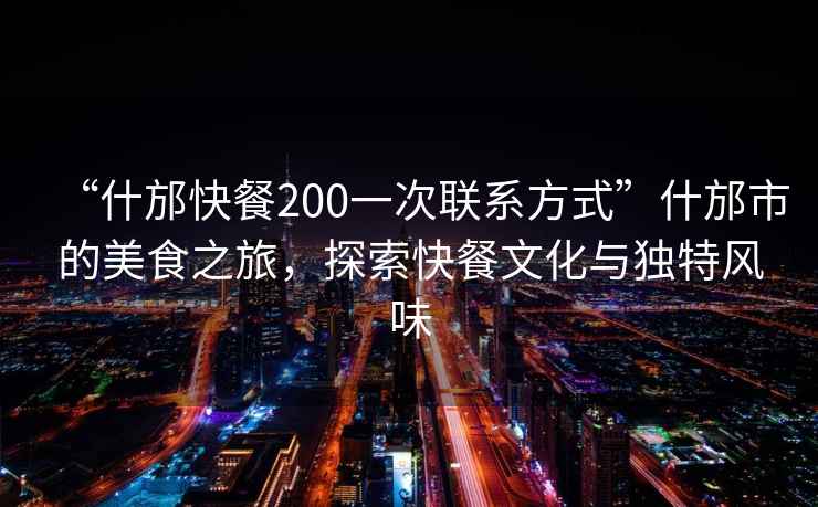 “什邡快餐200一次聯(lián)系方式”什邡市的美食之旅，探索快餐文化與獨(dú)特風(fēng)味