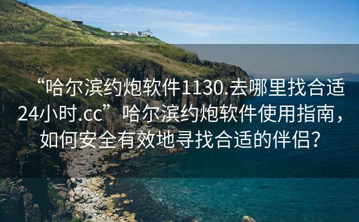 “哈爾濱約炮軟件1130.去哪里找合適24小時.cc”哈爾濱約炮軟件使用指南，如何安全有效地尋找合適的伴侶？