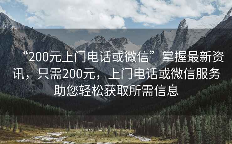 “200元上門電話或微信”掌握最新資訊，只需200元，上門電話或微信服務(wù)助您輕松獲取所需信息
