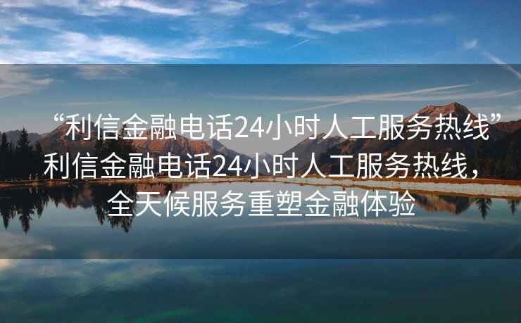 “利信金融電話24小時(shí)人工服務(wù)熱線”利信金融電話24小時(shí)人工服務(wù)熱線，全天候服務(wù)重塑金融體驗(yàn)