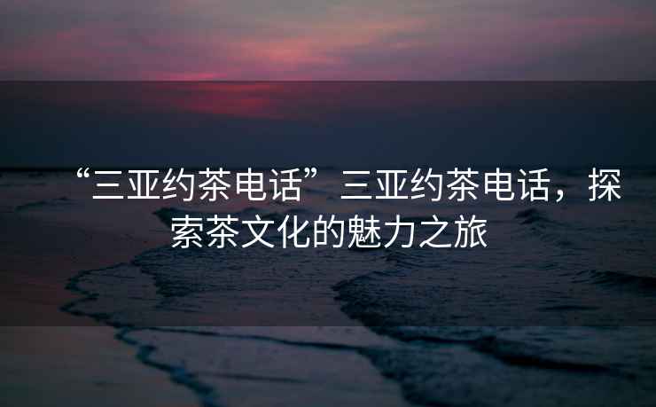 “三亞約茶電話”三亞約茶電話，探索茶文化的魅力之旅