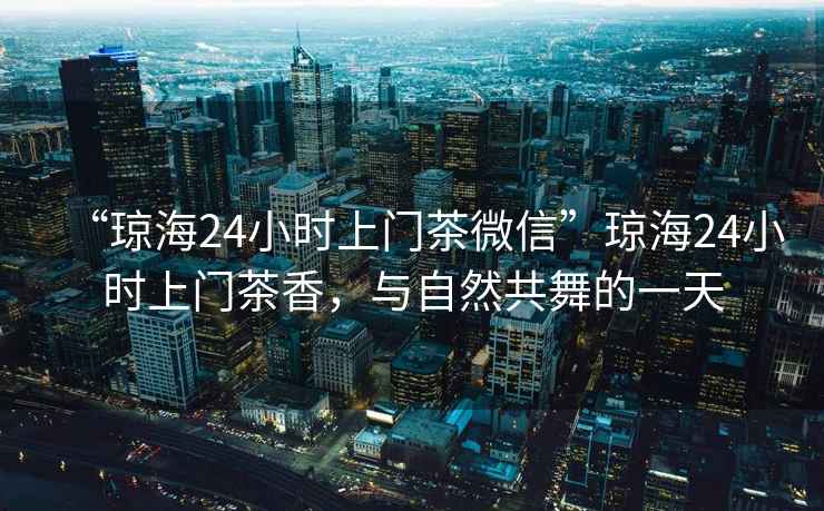 “瓊海24小時(shí)上門茶微信”瓊海24小時(shí)上門茶香，與自然共舞的一天