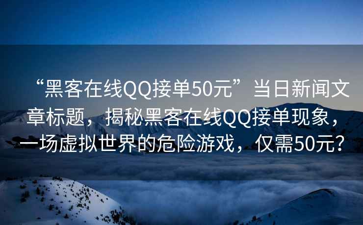 “黑客在線QQ接單50元”當(dāng)日新聞文章標(biāo)題，揭秘黑客在線QQ接單現(xiàn)象，一場虛擬世界的危險游戲，僅需50元？