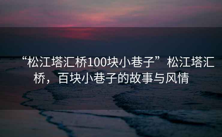 “松江塔匯橋100塊小巷子”松江塔匯橋，百塊小巷子的故事與風(fēng)情