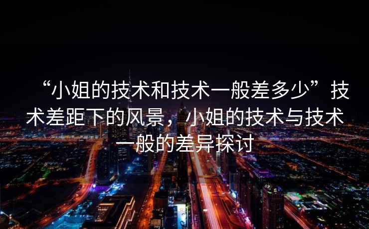 “小姐的技術(shù)和技術(shù)一般差多少”技術(shù)差距下的風(fēng)景，小姐的技術(shù)與技術(shù)一般的差異探討