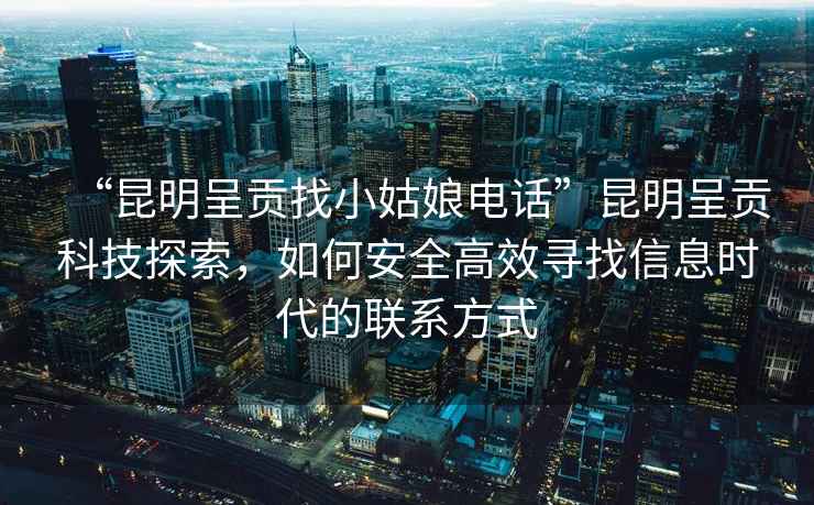 “昆明呈貢找小姑娘電話”昆明呈貢科技探索，如何安全高效尋找信息時(shí)代的聯(lián)系方式