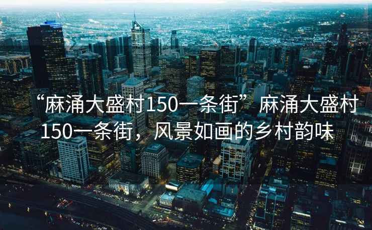 “麻涌大盛村150一條街”麻涌大盛村150一條街，風景如畫的鄉(xiāng)村韻味