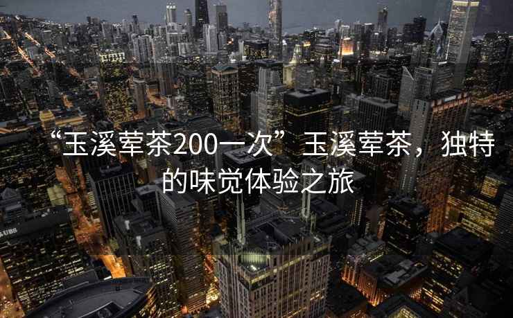 “玉溪葷茶200一次”玉溪葷茶，獨特的味覺體驗之旅