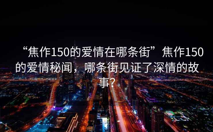 “焦作150的愛情在哪條街”焦作150的愛情秘聞，哪條街見證了深情的故事？
