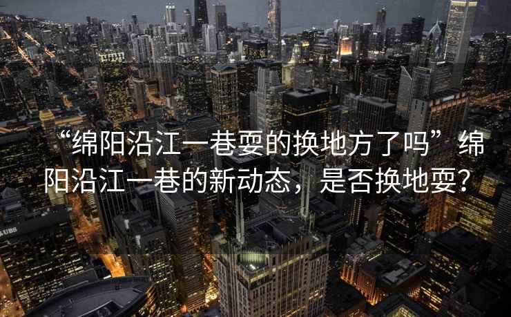 “綿陽(yáng)沿江一巷耍的換地方了嗎”綿陽(yáng)沿江一巷的新動(dòng)態(tài)，是否換地耍？