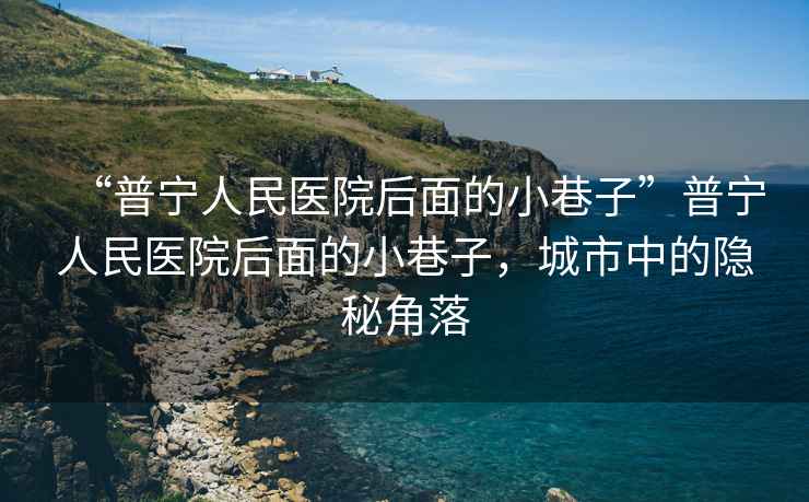 “普寧人民醫(yī)院后面的小巷子”普寧人民醫(yī)院后面的小巷子，城市中的隱秘角落
