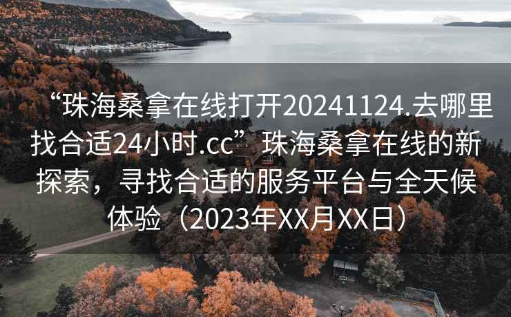 “珠海桑拿在線打開20241124.去哪里找合適24小時.cc”珠海桑拿在線的新探索，尋找合適的服務(wù)平臺與全天候體驗（2023年XX月XX日）