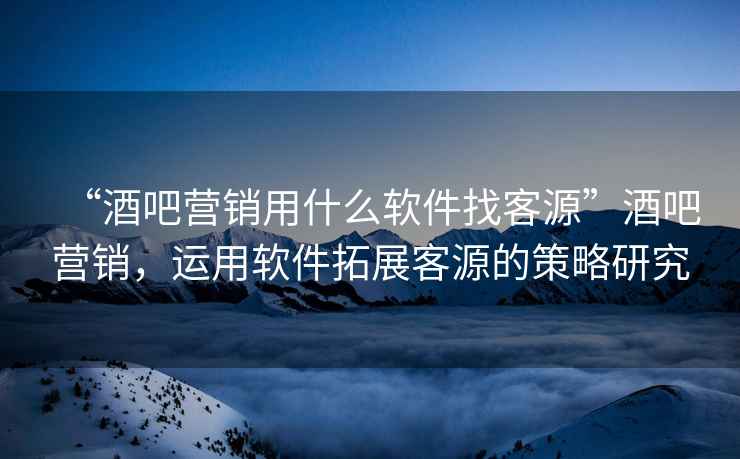 “酒吧營銷用什么軟件找客源”酒吧營銷，運用軟件拓展客源的策略研究
