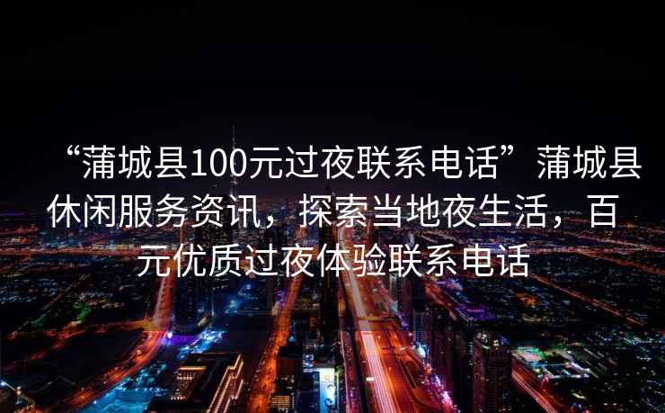 “蒲城縣100元過(guò)夜聯(lián)系電話”蒲城縣休閑服務(wù)資訊，探索當(dāng)?shù)匾股?，百元?yōu)質(zhì)過(guò)夜體驗(yàn)聯(lián)系電話