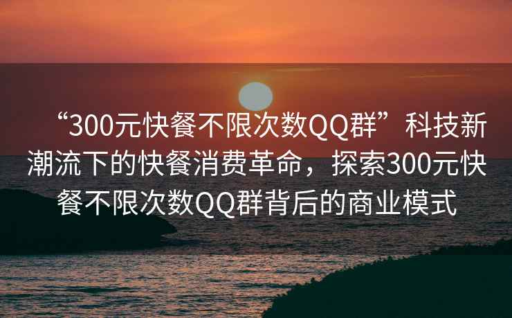 “300元快餐不限次數(shù)QQ群”科技新潮流下的快餐消費(fèi)革命，探索300元快餐不限次數(shù)QQ群背后的商業(yè)模式