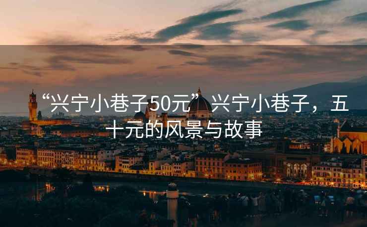 “興寧小巷子50元”興寧小巷子，五十元的風(fēng)景與故事