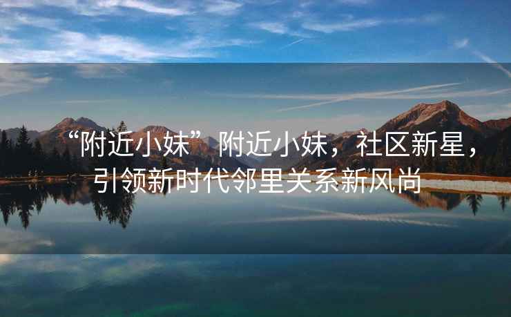 “附近小妹”附近小妹，社區(qū)新星，引領新時代鄰里關系新風尚
